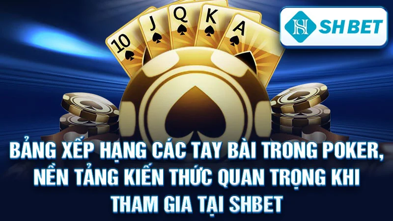 Bảng xếp hạng các tay bài trong Poker, nền tảng kiến thức quan trọng khi tham gia tại SHBET.