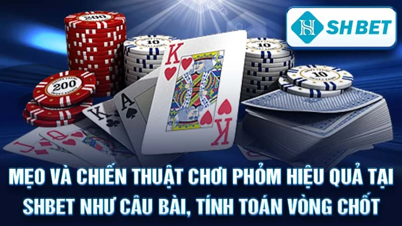 Mẹo và chiến thuật chơi phỏm hiệu quả tại SHBET như câu bài, tính toán vòng chốt.