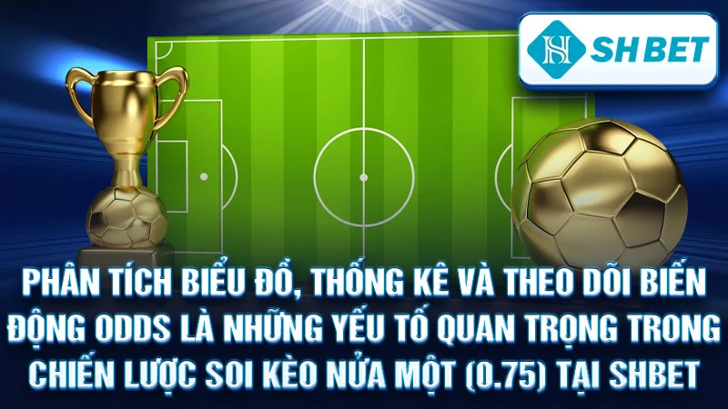 Phân tích biểu đồ, thống kê và theo dõi biến động odds là những yếu tố quan trọng trong chiến lược soi kèo nửa một (0.75) tại SHBET.