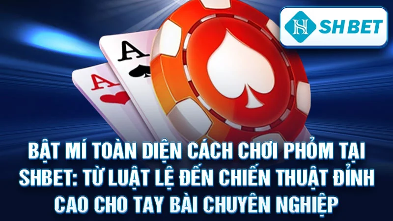 Bật Mí Toàn Diện Cách Chơi Phỏm Tại SHBET: Từ Luật Lệ Đến Chiến Thuật Đỉnh Cao Cho Tay Bài Chuyên Nghiệp