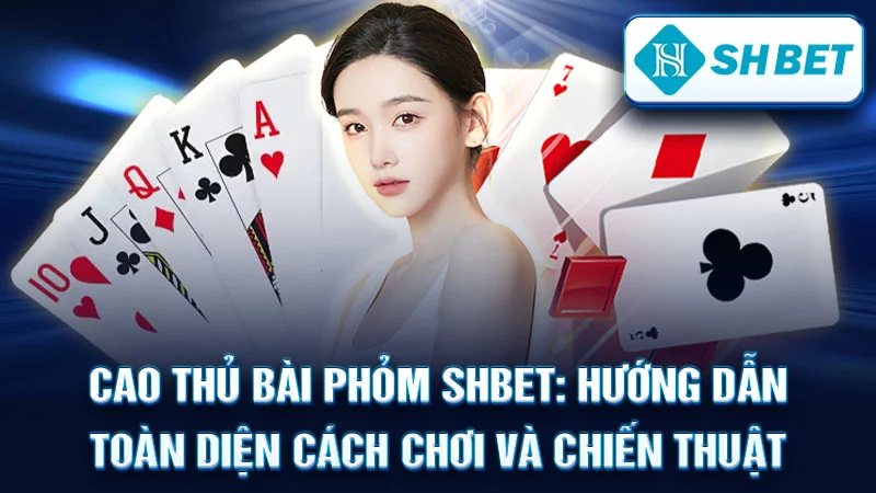 Cao Thủ Bài Phỏm SHBET: Hướng Dẫn Toàn Diện Cách Chơi và Chiến Thuật