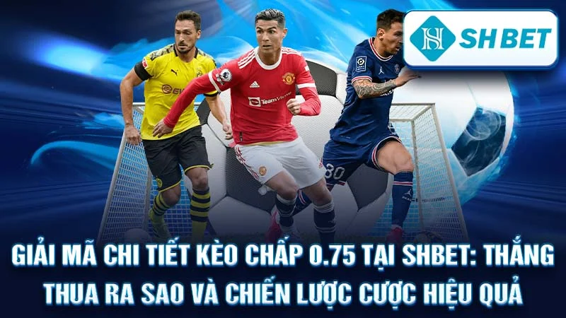 Giải Mã Chi Tiết Kèo Chấp 0.75 Tại SHBET: Thắng Thua Ra Sao và Chiến Lược Cược Hiệu Quả