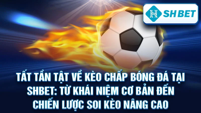 Tất Tần Tật Về Kèo Chấp Bóng Đá Tại SHBET: Từ Khái Niệm Cơ Bản Đến Chiến Lược Soi Kèo Nâng Cao