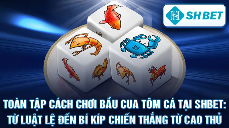Toàn Tập Cách Chơi Bầu Cua Tôm Cá Tại SHBET: Từ Luật Lệ Đến Bí Kíp Chiến Thắng Từ Cao Thủ