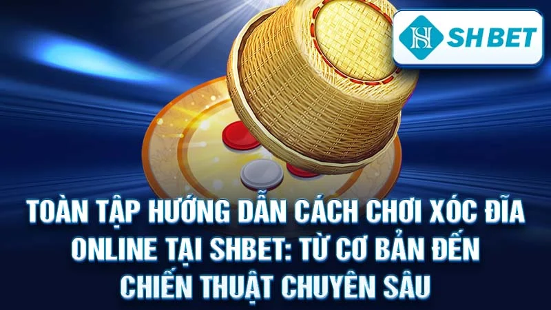 Toàn Tập Hướng Dẫn Cách Chơi Xóc Đĩa Online Tại SHBET: Từ Cơ Bản Đến Chiến Thuật Chuyên Sâu