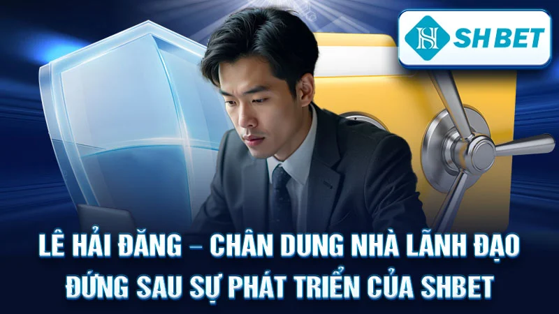 Lê Hải Đăng – Chân Dung Nhà Lãnh Đạo Đứng Sau Sự Phát Triển Của SHBET