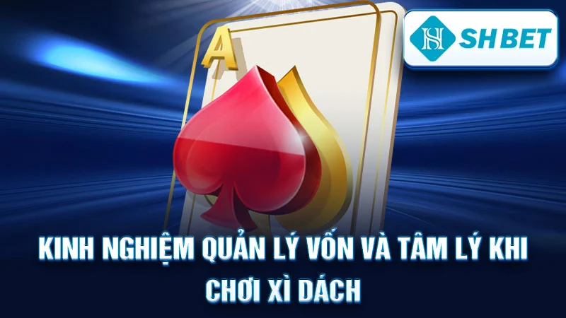 Kinh nghiệm quản lý vốn và tâm lý khi chơi Xì Dách