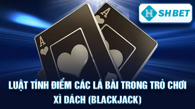 Luật tính điểm các lá bài trong trò chơi Xì Dách (Blackjack)