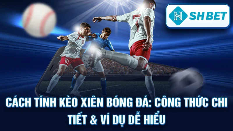 Cách Tính Kèo Xiên Bóng Đá: Công Thức Chi Tiết & Ví Dụ Dễ Hiểu