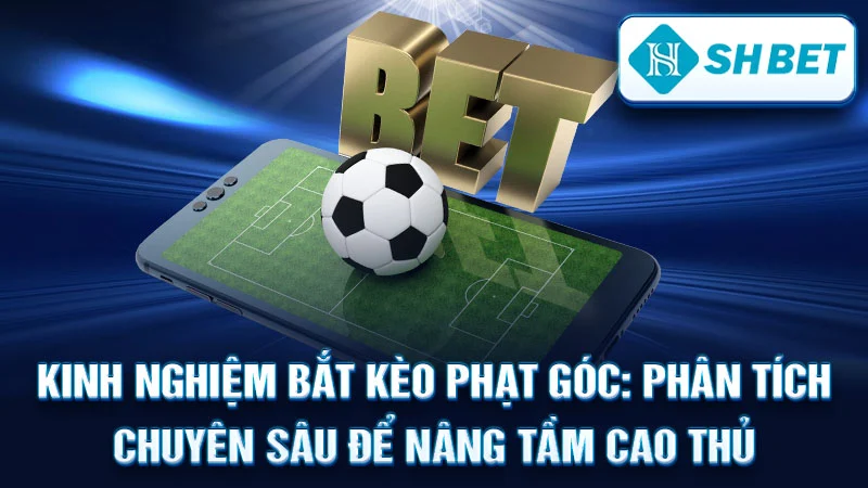 Kinh Nghiệm Bắt Kèo Phạt Góc: Phân Tích Chuyên Sâu Để Nâng Tầm Cao Thủ